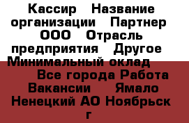 Кассир › Название организации ­ Партнер, ООО › Отрасль предприятия ­ Другое › Минимальный оклад ­ 40 000 - Все города Работа » Вакансии   . Ямало-Ненецкий АО,Ноябрьск г.